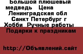 Большой плюшевый медведь › Цена ­ 3 900 - Ленинградская обл., Санкт-Петербург г. Хобби. Ручные работы » Подарки к праздникам   